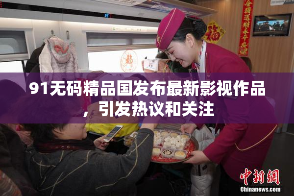 91无码精品国发布最新影视作品，引发热议和关注