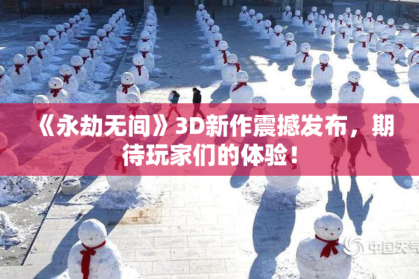 《永劫无间》3D新作震撼发布，期待玩家们的体验！