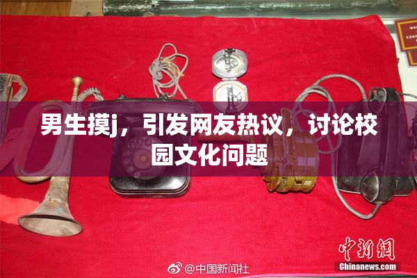 男生摸j，引发网友热议，讨论校园文化问题