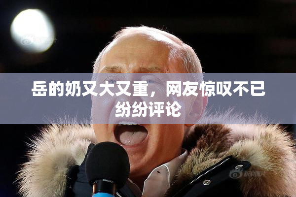 岳的奶又大又重，网友惊叹不已纷纷评论