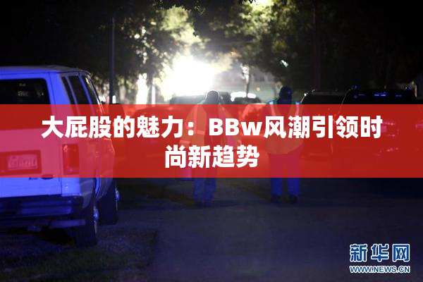 大屁股的魅力：BBw风潮引领时尚新趋势