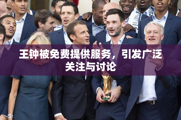 王钟被免费提供服务，引发广泛关注与讨论