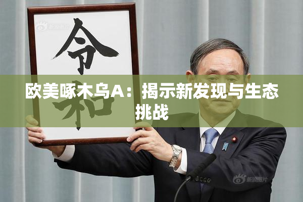 欧美啄木乌A：揭示新发现与生态挑战