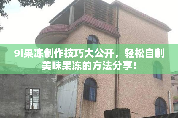 9i果冻制作技巧大公开，轻松自制美味果冻的方法分享！