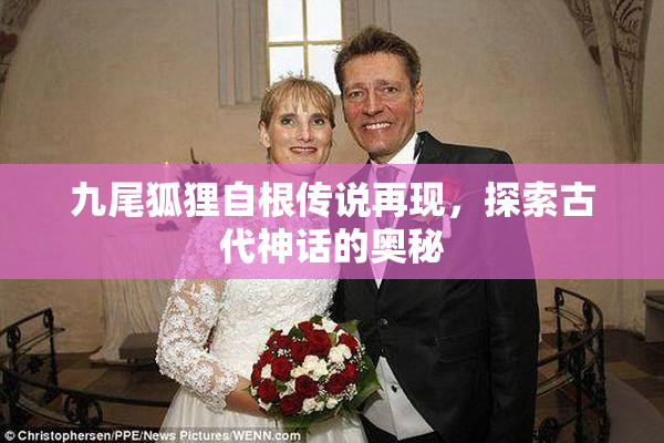 九尾狐狸自根传说再现，探索古代神话的奥秘