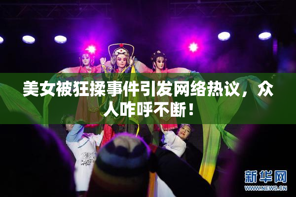 美女被狂揉事件引发网络热议，众人咋呼不断！