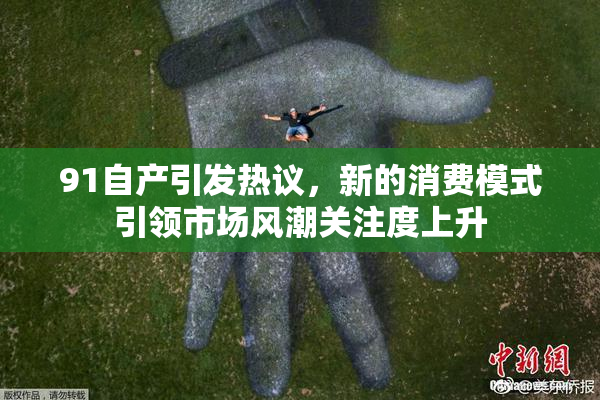 91自产引发热议，新的消费模式引领市场风潮关注度上升