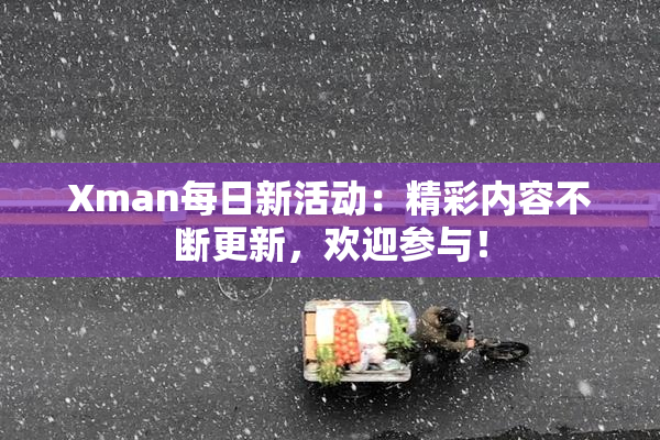 Xman每日新活动：精彩内容不断更新，欢迎参与！