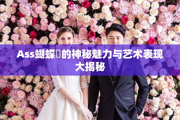 Ass蝴蝶泬的神秘魅力与艺术表现大揭秘