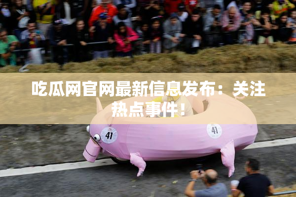 吃瓜网官网最新信息发布：关注热点事件！