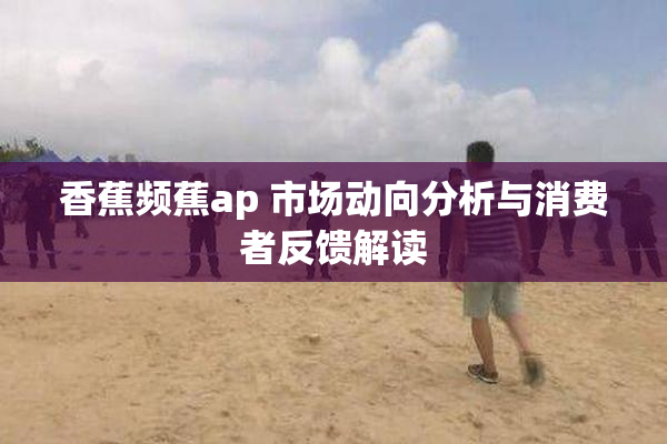 香蕉频蕉ap 市场动向分析与消费者反馈解读