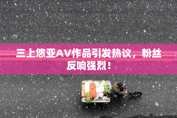 三上悠亚AV作品引发热议，粉丝反响强烈！