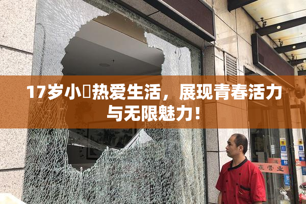 17岁小泬热爱生活，展现青春活力与无限魅力！