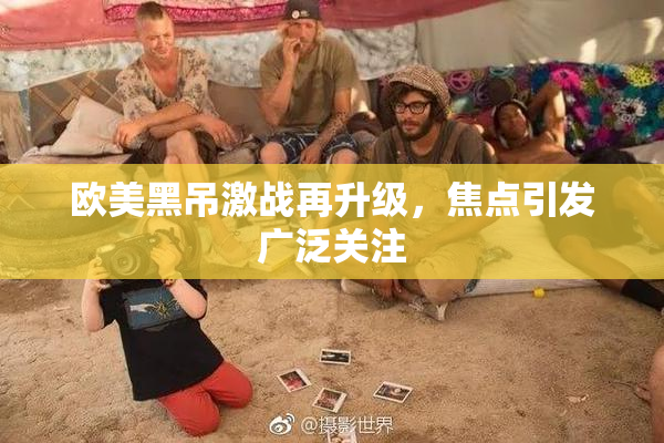 欧美黑吊激战再升级，焦点引发广泛关注