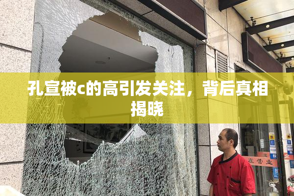 孔宣被c的高引发关注，背后真相揭晓
