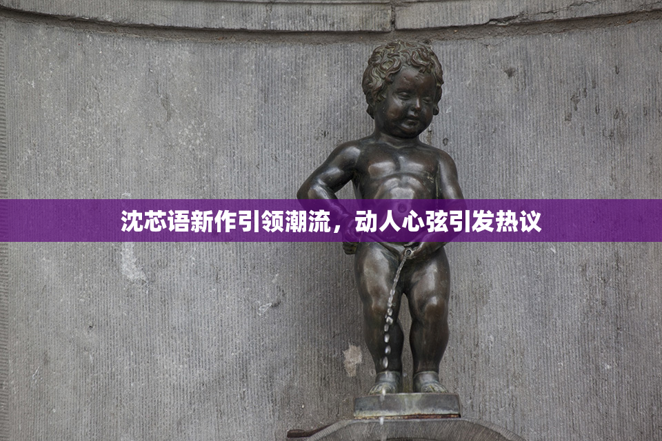 沈芯语新作引领潮流，动人心弦引发热议