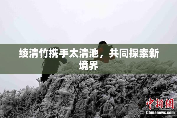 绫清竹携手太清池，共同探索新境界
