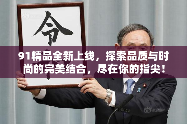 91精品全新上线，探索品质与时尚的完美结合，尽在你的指尖！