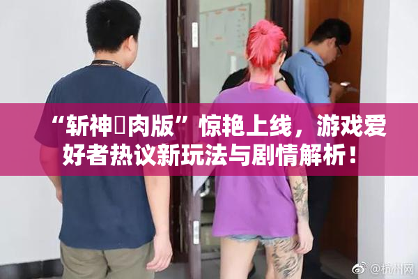 “斩神婬肉版”惊艳上线，游戏爱好者热议新玩法与剧情解析！