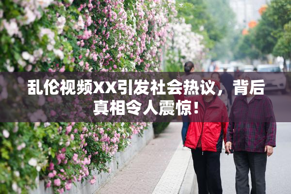 乱伦视频XX引发社会热议，背后真相令人震惊！