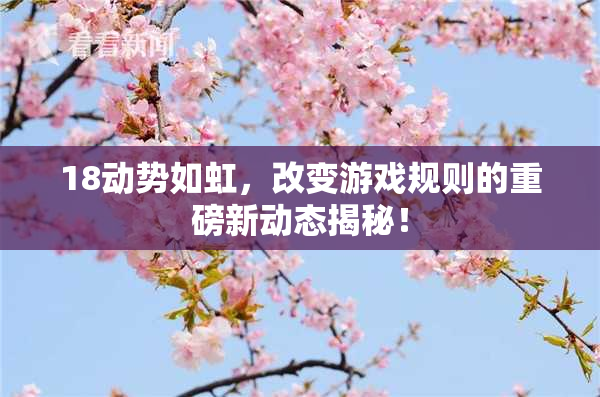 18动势如虹，改变游戏规则的重磅新动态揭秘！