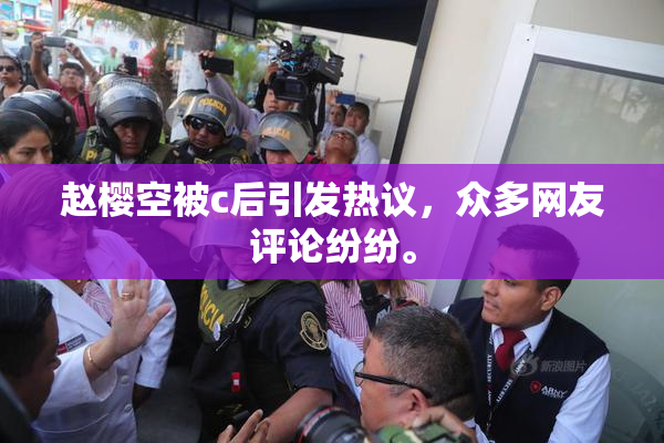 赵樱空被c后引发热议，众多网友评论纷纷。