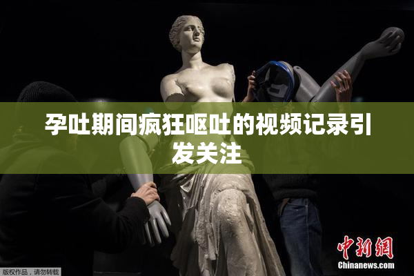 孕吐期间疯狂呕吐的视频记录引发关注