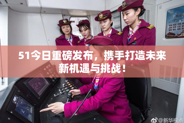 51今日重磅发布，携手打造未来新机遇与挑战！