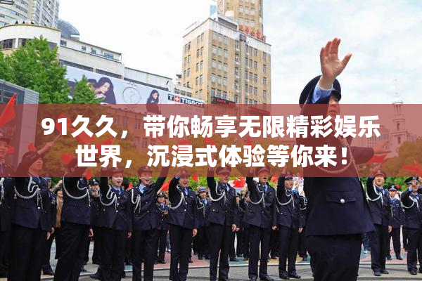 91久久，带你畅享无限精彩娱乐世界，沉浸式体验等你来！