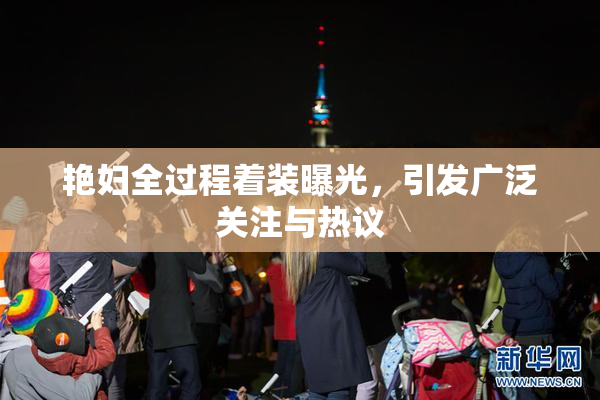 艳妇全过程着装曝光，引发广泛关注与热议