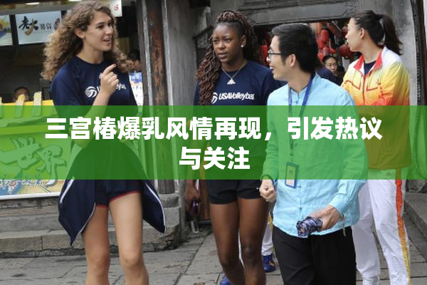 三宫椿爆乳风情再现，引发热议与关注