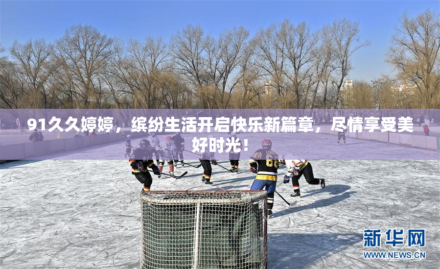 91久久婷婷，缤纷生活开启快乐新篇章，尽情享受美好时光！