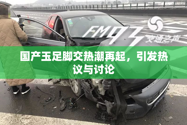 国产玉足脚交热潮再起，引发热议与讨论