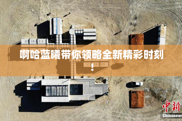 啊哈蓝曦带你领略全新精彩时刻！