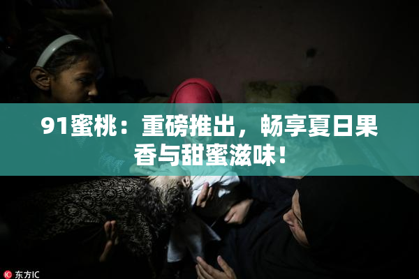 91蜜桃：重磅推出，畅享夏日果香与甜蜜滋味！