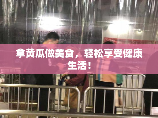 拿黄瓜做美食，轻松享受健康生活！