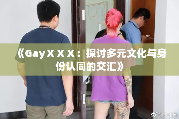 《GayⅩⅩⅩ：探讨多元文化与身份认同的交汇》