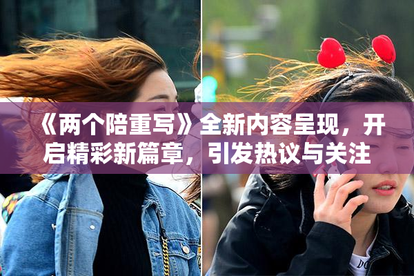 《两个陪重写》全新内容呈现，开启精彩新篇章，引发热议与关注！