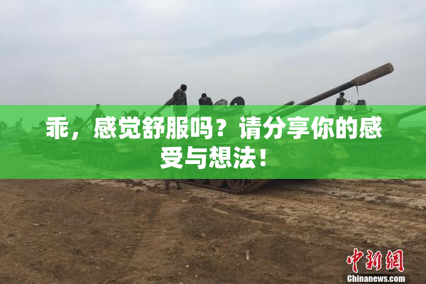 乖，感觉舒服吗？请分享你的感受与想法！