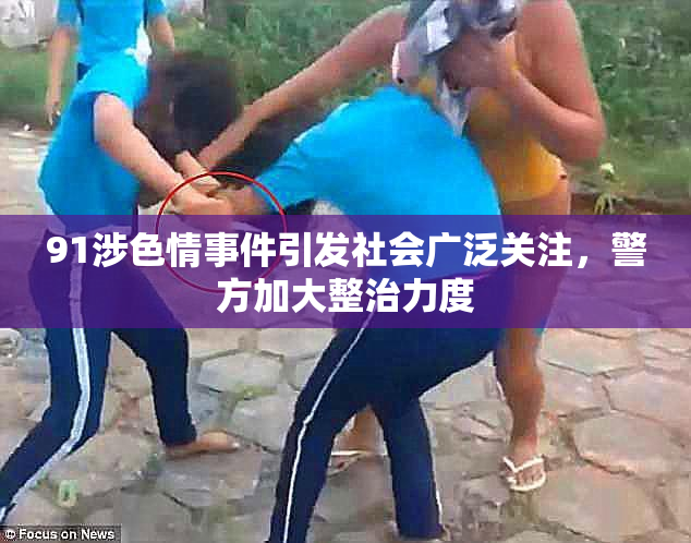 91涉色情事件引发社会广泛关注，警方加大整治力度