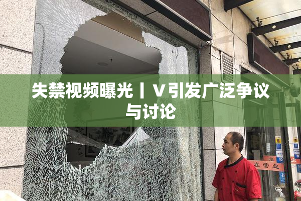 失禁视频曝光丨Ⅴ引发广泛争议与讨论
