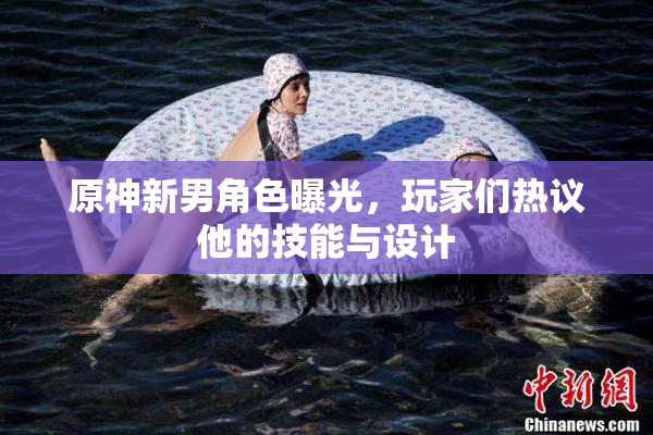 原神新男角色曝光，玩家们热议他的技能与设计