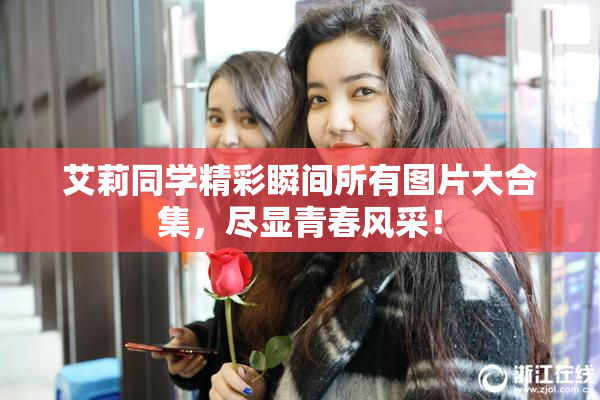 艾莉同学精彩瞬间所有图片大合集，尽显青春风采！