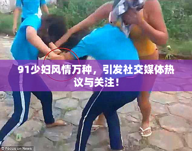 91少妇风情万种，引发社交媒体热议与关注！
