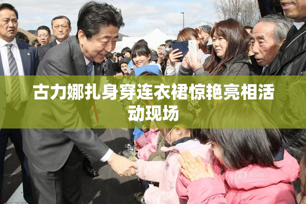 古力娜扎身穿连衣裙惊艳亮相活动现场
