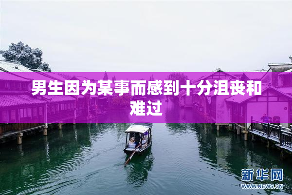 男生因为某事而感到十分沮丧和难过
