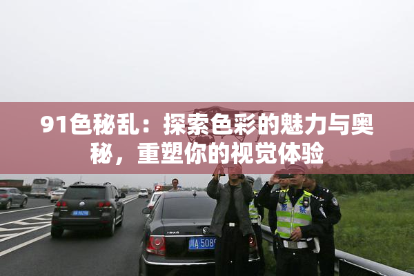 91色秘乱：探索色彩的魅力与奥秘，重塑你的视觉体验