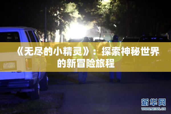 《无尽的小精灵》：探索神秘世界的新冒险旅程