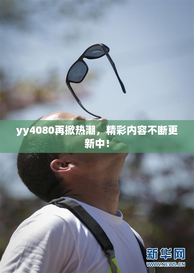 yy4080再掀热潮，精彩内容不断更新中！