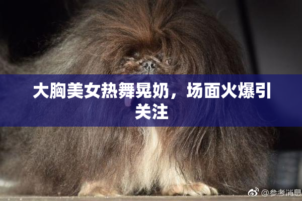 大胸美女热舞晃奶，场面火爆引关注
